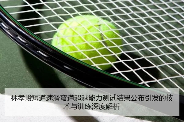 林孝埈短道速滑弯道超越能力测试结果公布引发的技术与训练深度解析
