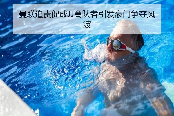 曼联追责促成JJ离队者引发豪门争夺风波